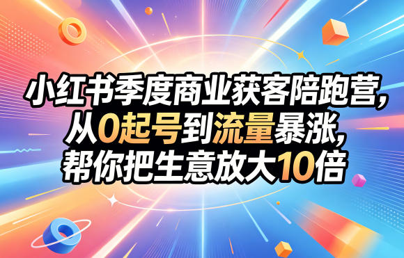 小红书季度商业获客陪跑营,从0起号到流量暴涨,帮你把生意放大10倍-云阁资源网