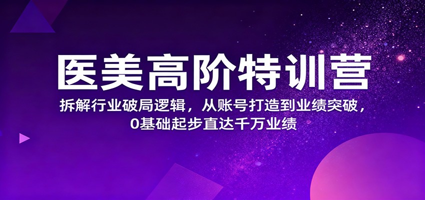 医美高阶特训营，拆解行业破局逻辑，从账号打造到业绩突破，0基础起步直达千万业绩-云阁资源网