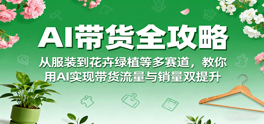 AI带货全攻略，从服装到花卉绿植等多赛道，教你用AI实现带货流量与销量双提升-云阁资源网