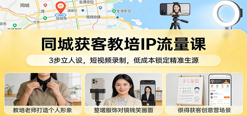 同城获客教培IP流量课：3步立人设，短视频录制，低成本锁定精准生源-云阁资源网