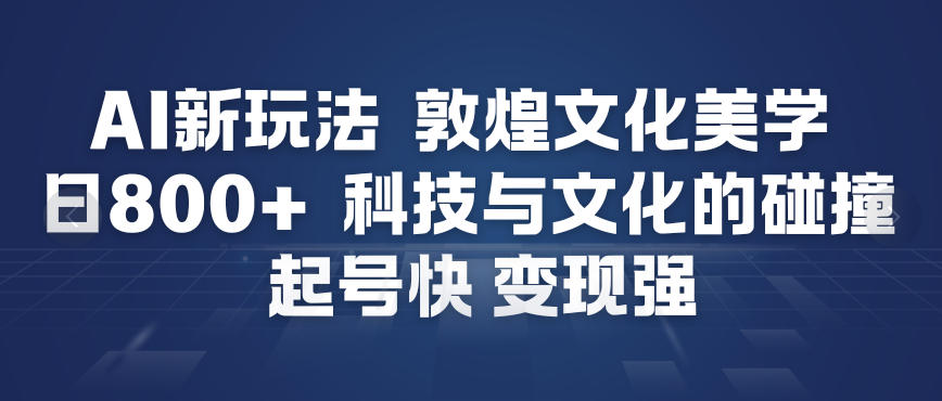 AI新玩法，敦煌文化美学，科技与文化的碰撞，起号快变现强-云阁资源网