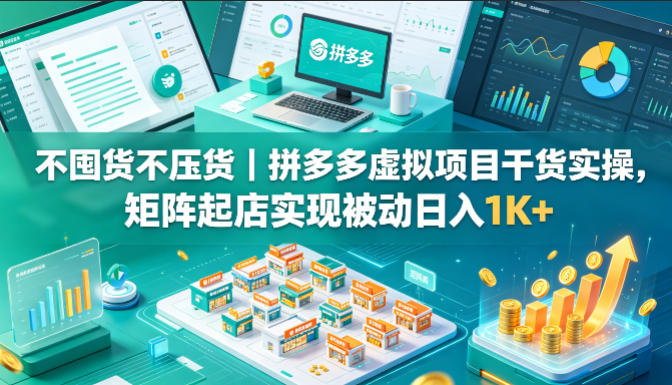 不囤货不压货｜拼多多虚拟项目干货实操，矩阵起店实现被动日入1K+【揭秘】-云阁资源网