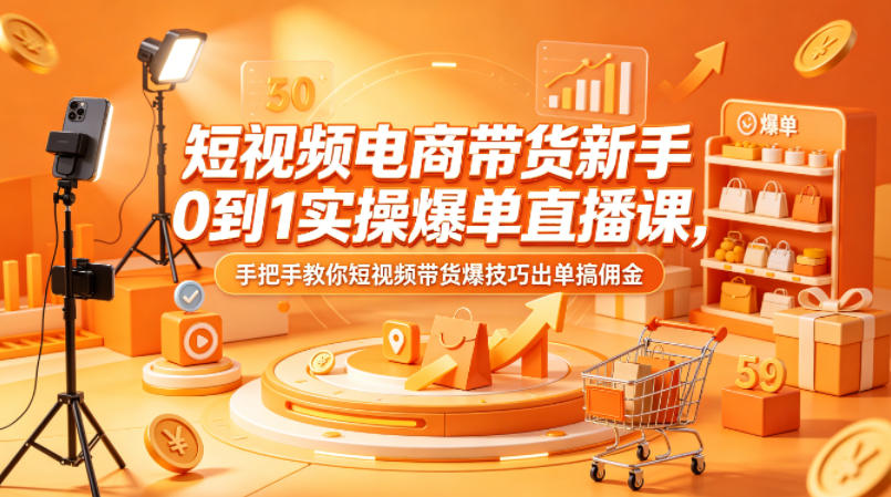 短视频电商带货新手0到1实操爆单直播课，手把手教你短视频带货爆技巧出单搞佣金-云阁资源网