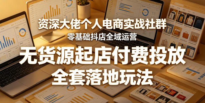 资深大佬个人电商实战社群，零基础抖店全域运营，无货源起店付费投放，全套落地玩法-云阁资源网