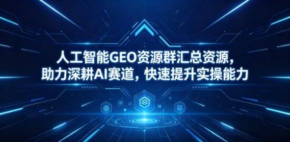 人工智能GEO资源群汇总资源,助力深耕AI赛道,快速提升实操能力-云阁资源网