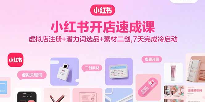 小红书开店速成课，虚拟店注册+潜力词选品+素材二创，7天完成冷启动-云阁资源网