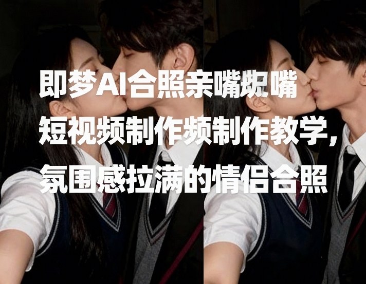 即梦AI合照亲嘴短视频制作教学,氛围感拉满的情侣合照-云阁资源网