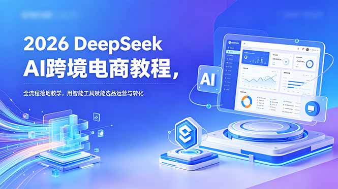 2026 DeepSeek AI跨境电商教程，全流程落地教学，用智能工具赋能选品运营与转化-云阁资源网
