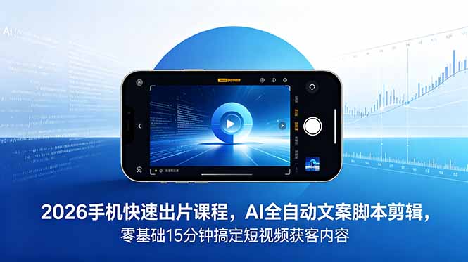 2026 手机快速出片课程，AI 全自动文案脚本剪辑，零基础 15 分钟搞定短视频获客内容-云阁资源网
