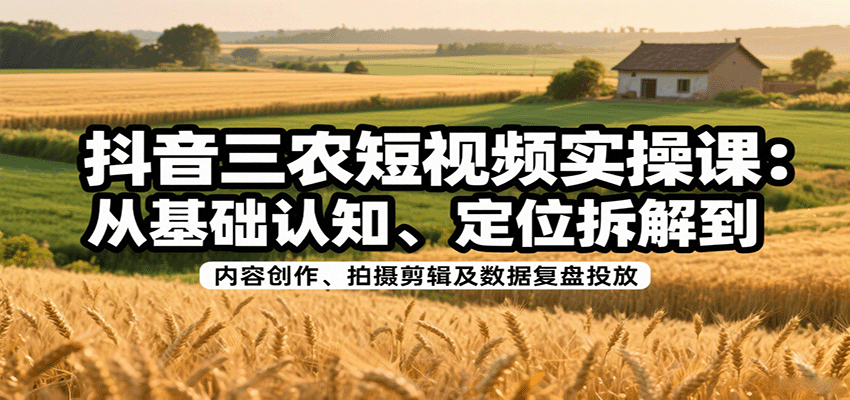 抖音三农短视频实操课：从基础认知、定位拆解到内容创作、拍摄剪辑及数据复盘投放-云阁资源网