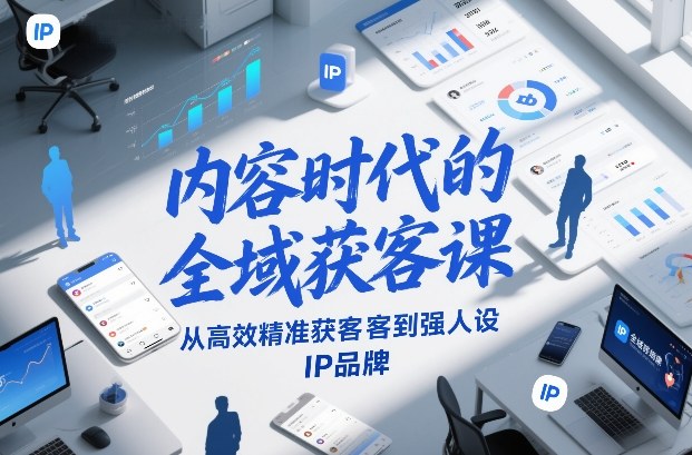 内容时代的全域获客课，从高效精准获客到强人设IP品牌-云阁资源网