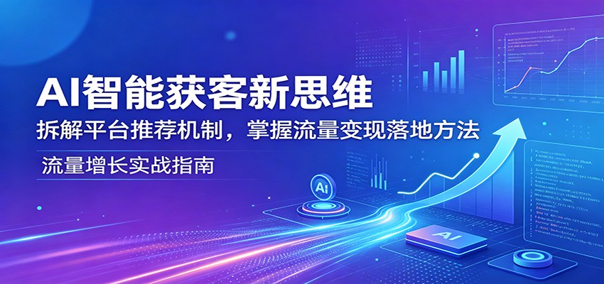 AI智能获客新思维：拆解平台推荐机制，掌握流量变现落地方法-云阁资源网