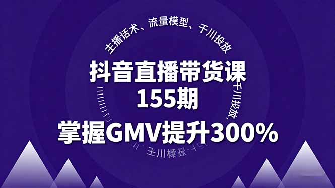 抖音直播带货课155期，主播话术、流量模型、千川投放，掌握GMV提升300%-云阁资源网