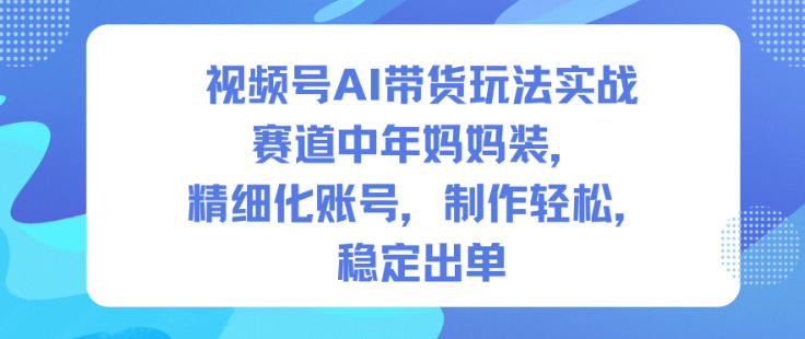 视频号AI带货玩法实战,赛道中年妈妈装,精细化账号,制作轻松,稳定出单-云阁资源网