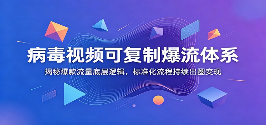 病毒视频可复制爆流体系：揭秘爆款流量底层逻辑，标准化流程持续出圈变现-云阁资源网