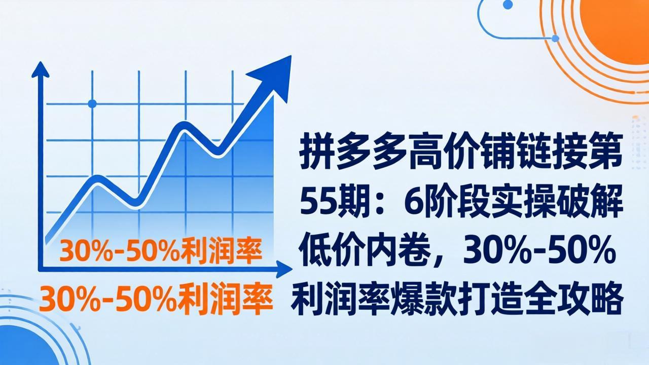 拼多多高价铺链接第55期：6阶段实操破解低价内卷，30%-50%利润率爆款打造全攻略-云阁资源网