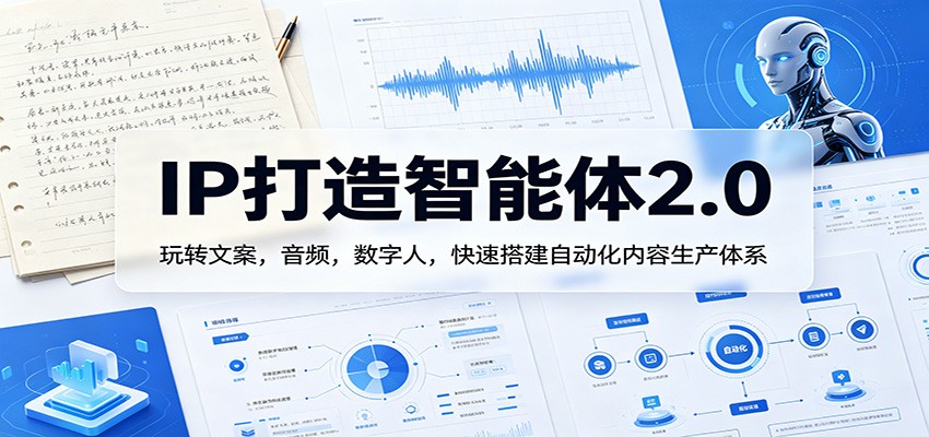 IP打造智能体2.0：玩转文案，音频，数字人，快速搭建自动化内容生产体系-云阁资源网
