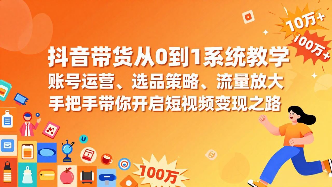 抖音带货从0到1系统教学，账号运营、选品策略、流量放大，手把手带你开启短视频变现之路-云阁资源网