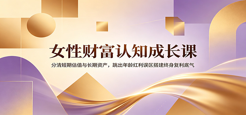 女性财富认知成长课：分清短期估值与长期资产，跳出年龄红利误区搭建终身复利底气-云阁资源网
