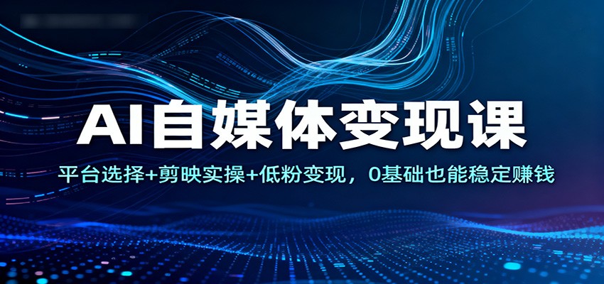 AI自媒体变现课：平台选择+剪映实操+低粉变现，0基础也能稳定赚钱-云阁资源网