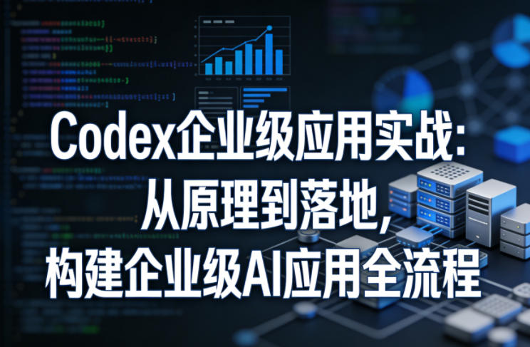 Codex企业级应用实战：从原理到落地，构建企业级AI应用全流程-云阁资源网