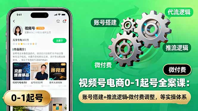 视频号电商0-1起号全案课：账号搭建+推流逻辑+微付费调整，等实操体系-云阁资源网