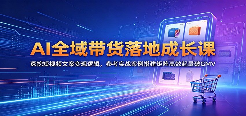AI全域带货落地成长课：深挖短视频文案变现逻辑，参考实战案例搭建矩阵高效起量破GMV-云阁资源网