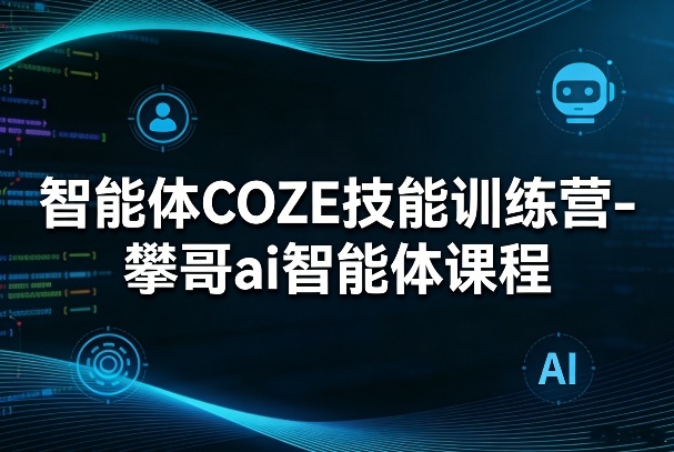 智能体COZE技能训练营-攀哥ai智能体课程-云阁资源网