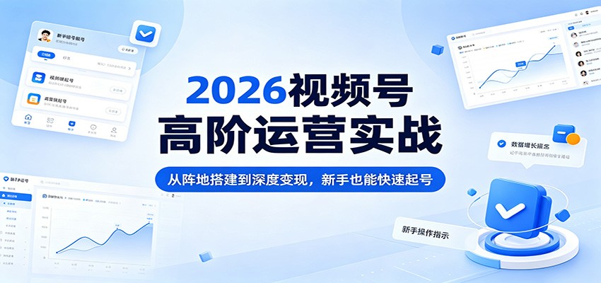 2026视频号高阶运营实战：从阵地搭建到深度变现，新手也能快速起号-云阁资源网