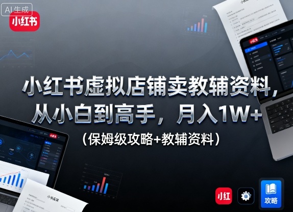 小红书虚拟店铺卖教辅资料，从小白到高手，月入1W+(保姆级攻略+教辅资料)-云阁资源网