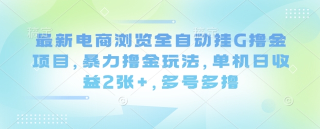 最新电商浏览全自动挂G撸金项目，暴力撸金玩法，单机日收益2张+，多号多撸【揭秘】-云阁资源网