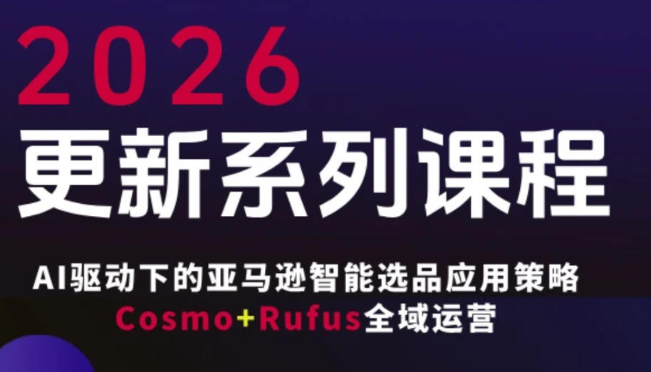 跨境亚马逊FBA系统课程，AI驱动下的亚马逊智能选品应用策略Cosmo+Rufus全域运营(更新26年3月)-云阁资源网