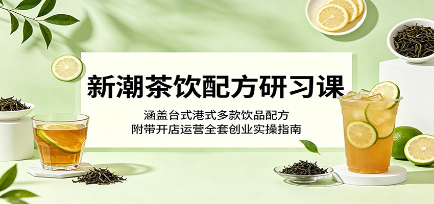 新潮茶饮配方研习课：涵盖台式港式多款饮品配方，附带开店运营全套创业实操指南-云阁资源网
