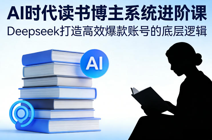 AI时代读书博主系统进阶课,Deepseek打造高效爆款账号的底层逻辑-云阁资源网