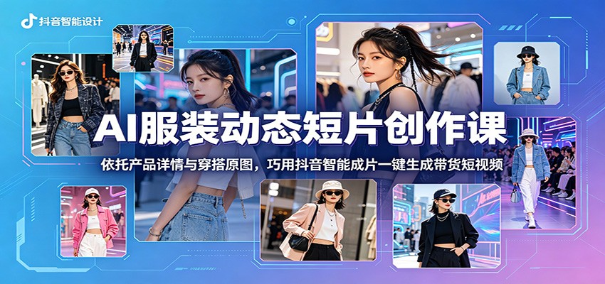 AI服装动态短片创作课:依托产品详情与穿搭原图,巧用抖音智能成片一键生成带货短视频-云阁资源网