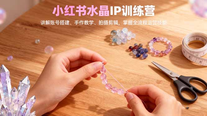 小红书水晶IP训练营,讲解账号搭建、手作教学、拍摄剪辑,全流程运营技能-云阁资源网