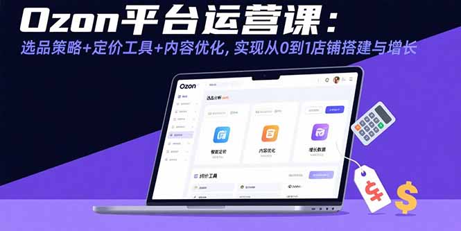 Ozon平台运营课：选品策略+定价工具+内容优化，实现从0到1店铺搭建与增长-云阁资源网