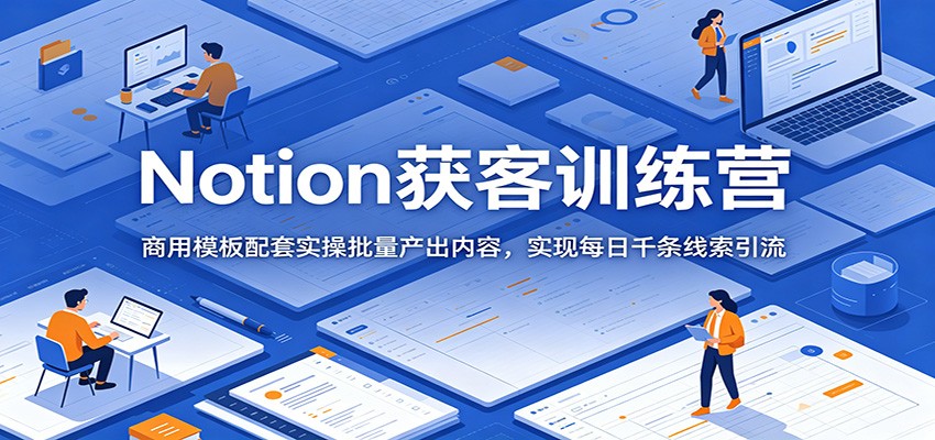 Notion获客训练营：商用模板配套实操批量产出内容，实现每日千条线索引流-云阁资源网