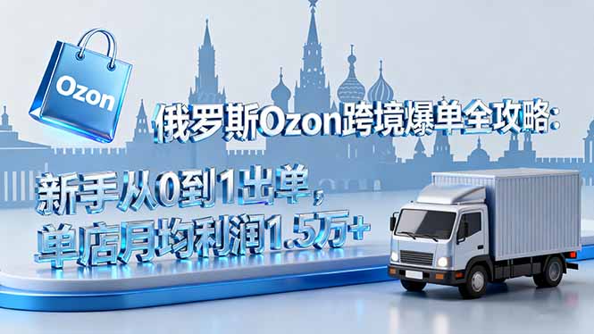 俄罗斯Ozon跨境爆单全攻略：新手从0到1出单，单店月均利润1.5万+-云阁资源网