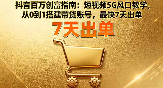 抖音百万创富指南：短视频5G风口教学，从0到1搭建带货账号，最快7天出单-云阁资源网