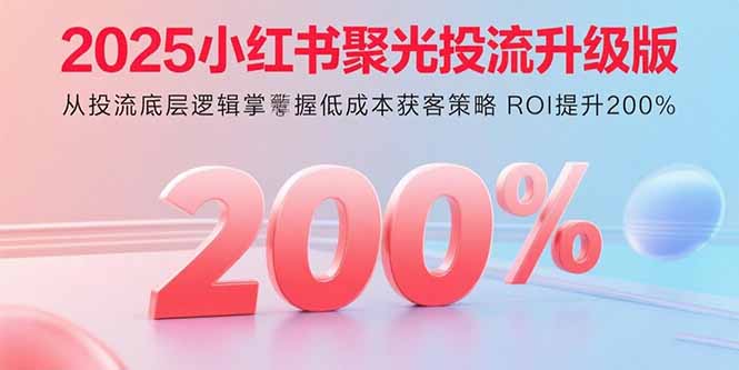 2025小红书聚光投流升级版 从投流底层逻辑掌握低成本获客策略 ROI提升200%-云阁资源网