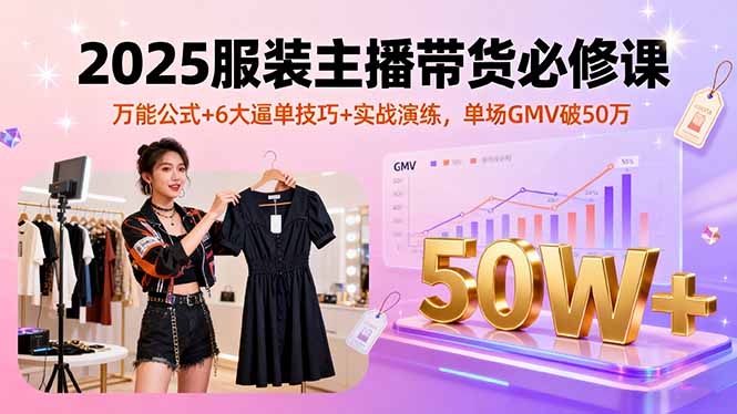 2025服装主播带货必修课，万能公式+6大逼单技巧+实战演练，单场GMV破50万-云阁资源网