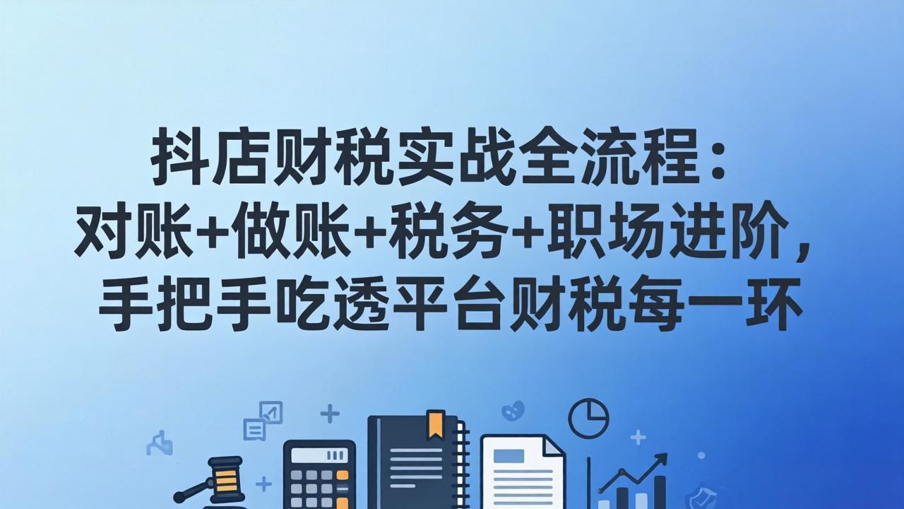 抖店财税实操全流程：对账+做账+税务+职场进阶，手把手吃透平台财税每一环-云阁资源网