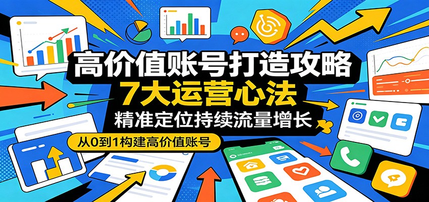 高价值账号打造攻略：7大运营心法，精准定位持续流量增长-云阁资源网