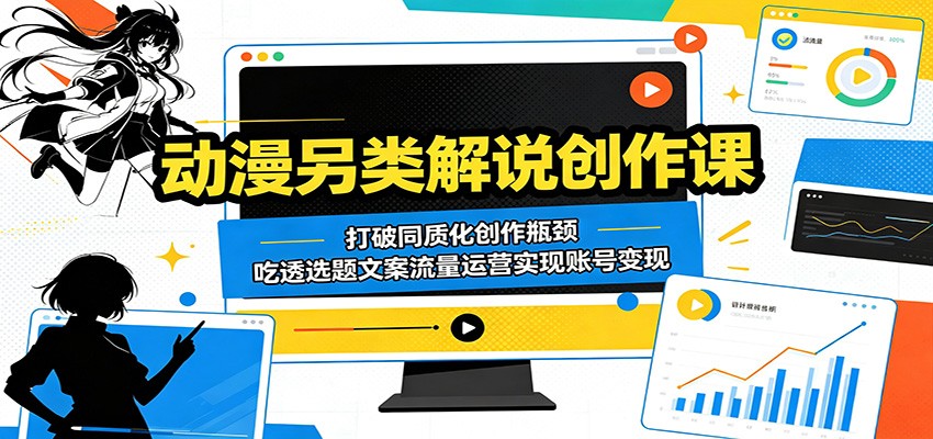 动漫另类解说创作课：打破同质化创作瓶颈，吃透选题文案流量运营实现账号变现-云阁资源网