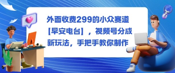 外面收费299的小众赛道【早安电台】,视频号分成新玩法,手把手教你制作-云阁资源网
