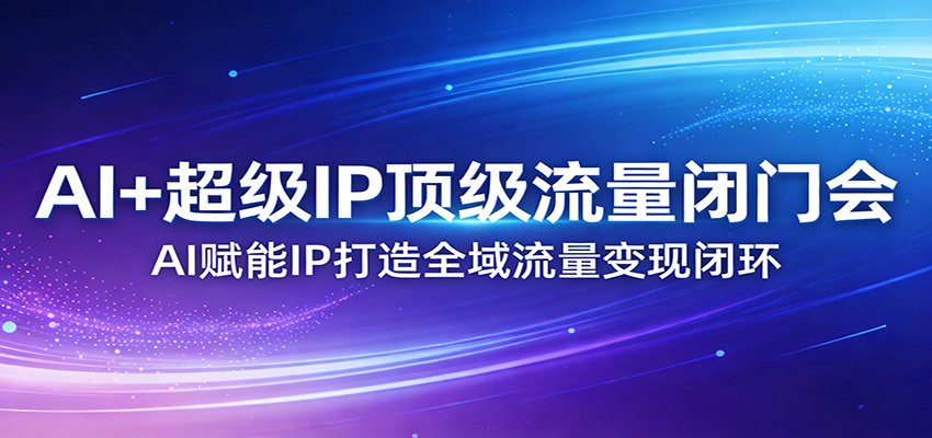 AI+超级IP顶级流量闭门会：AI赋能IP打造全域流量变现闭环-云阁资源网