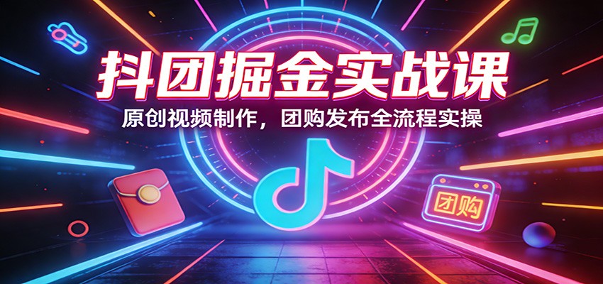 抖团掘金实战课：原创视频制作，团购发布全流程实操-云阁资源网