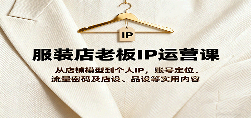 服装店老板IP运营课，从店铺模型到个人IP，账号定位、流量密码及店设、品设等实用内容-云阁资源网