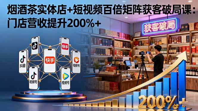 烟酒茶实体店+短视频百倍矩阵获客破局课：门店营收提升200%+-云阁资源网